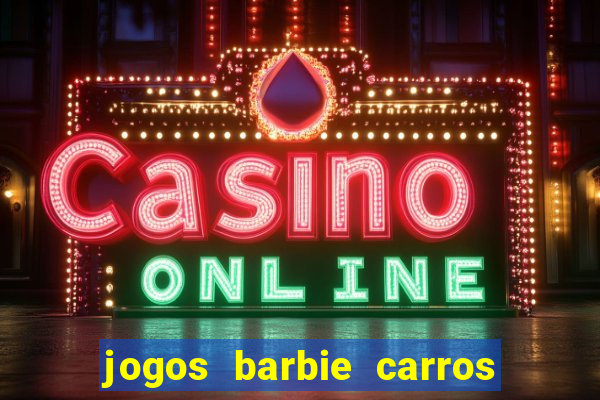 jogos barbie carros suas amigas